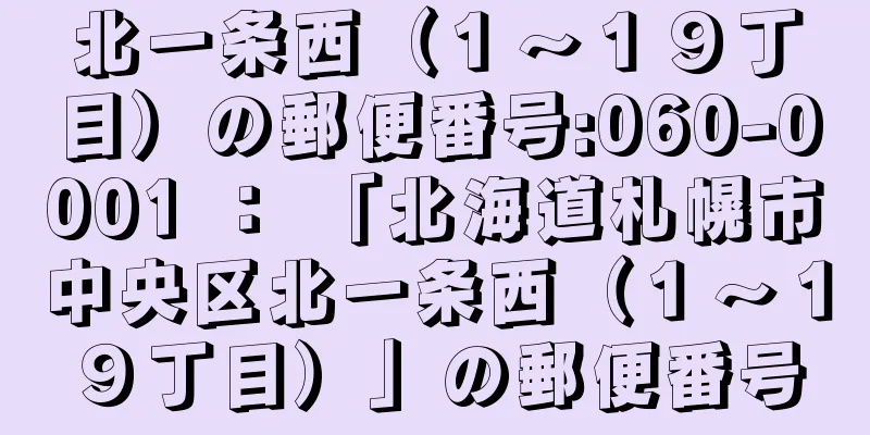 北一条西（１〜１９丁目）の郵便番号:060-0001 ： 「北海道札幌市中央区北一条西（１〜１９丁目）」の郵便番号