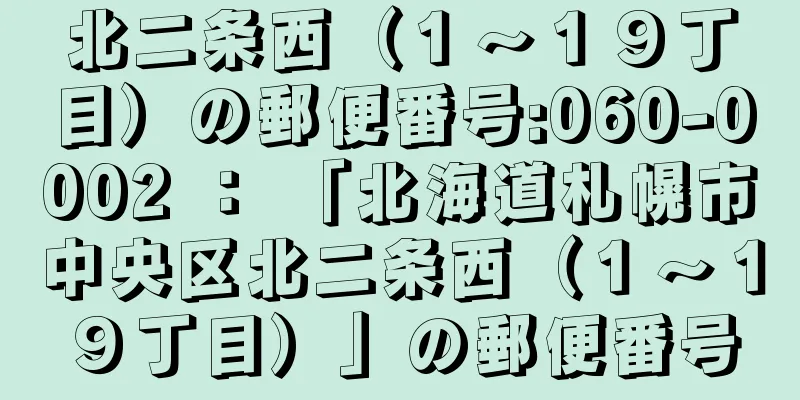 北二条西（１〜１９丁目）の郵便番号:060-0002 ： 「北海道札幌市中央区北二条西（１〜１９丁目）」の郵便番号