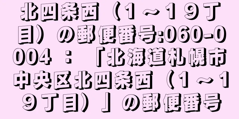 北四条西（１〜１９丁目）の郵便番号:060-0004 ： 「北海道札幌市中央区北四条西（１〜１９丁目）」の郵便番号