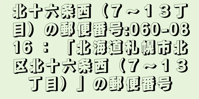 北十六条西（７〜１３丁目）の郵便番号:060-0816 ： 「北海道札幌市北区北十六条西（７〜１３丁目）」の郵便番号
