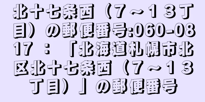 北十七条西（７〜１３丁目）の郵便番号:060-0817 ： 「北海道札幌市北区北十七条西（７〜１３丁目）」の郵便番号