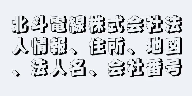 北斗電線株式会社法人情報、住所、地図、法人名、会社番号
