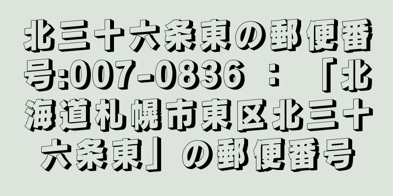 北三十六条東の郵便番号:007-0836 ： 「北海道札幌市東区北三十六条東」の郵便番号