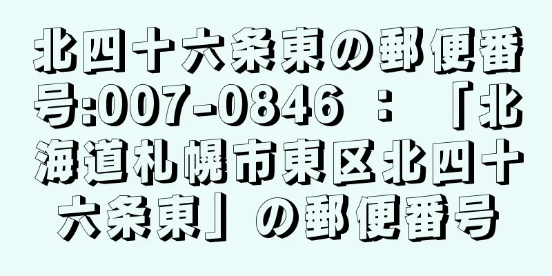 北四十六条東の郵便番号:007-0846 ： 「北海道札幌市東区北四十六条東」の郵便番号