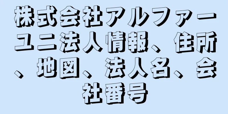 株式会社アルファーユニ法人情報、住所、地図、法人名、会社番号