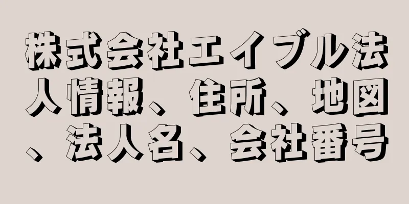 株式会社エイブル法人情報、住所、地図、法人名、会社番号