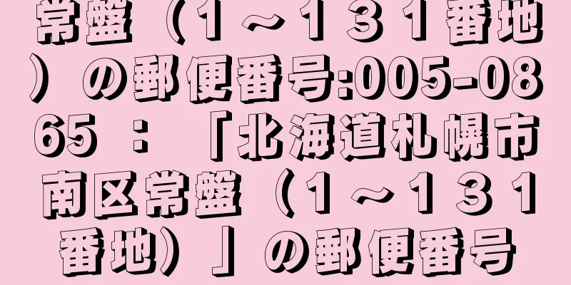 常盤（１〜１３１番地）の郵便番号:005-0865 ： 「北海道札幌市南区常盤（１〜１３１番地）」の郵便番号