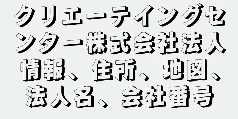 クリエーテイングセンター株式会社法人情報、住所、地図、法人名、会社番号