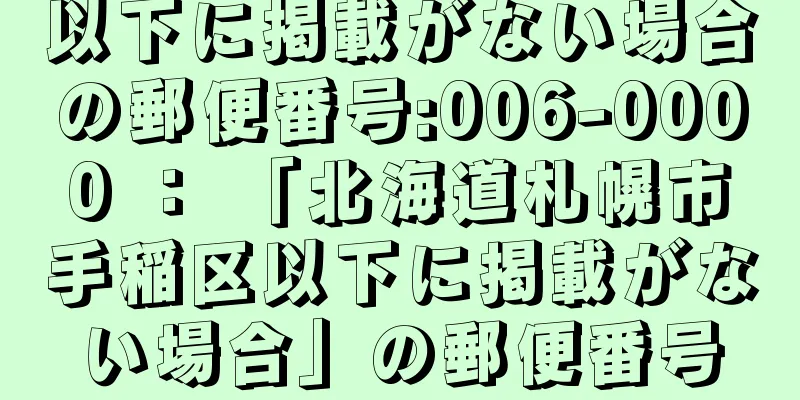 以下に掲載がない場合の郵便番号:006-0000 ： 「北海道札幌市手稲区以下に掲載がない場合」の郵便番号