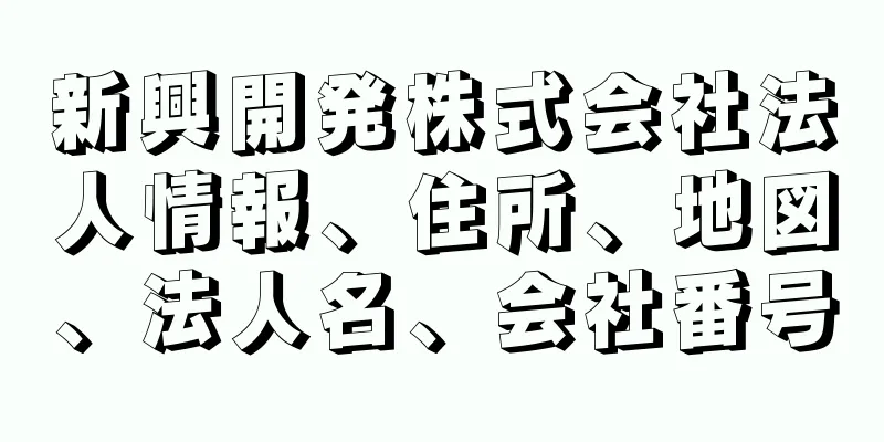 新興開発株式会社法人情報、住所、地図、法人名、会社番号