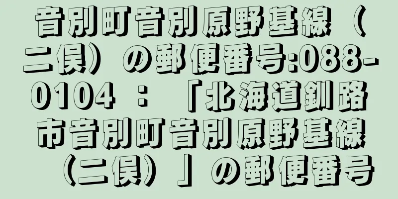 音別町音別原野基線（二俣）の郵便番号:088-0104 ： 「北海道釧路市音別町音別原野基線（二俣）」の郵便番号