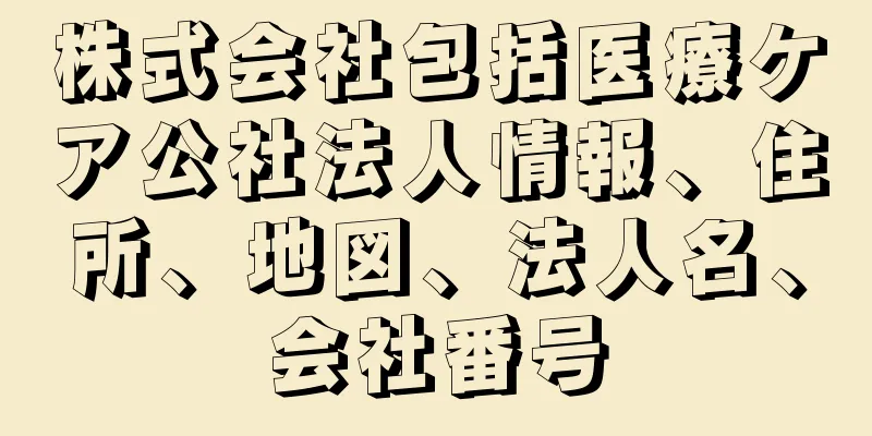 株式会社包括医療ケア公社法人情報、住所、地図、法人名、会社番号