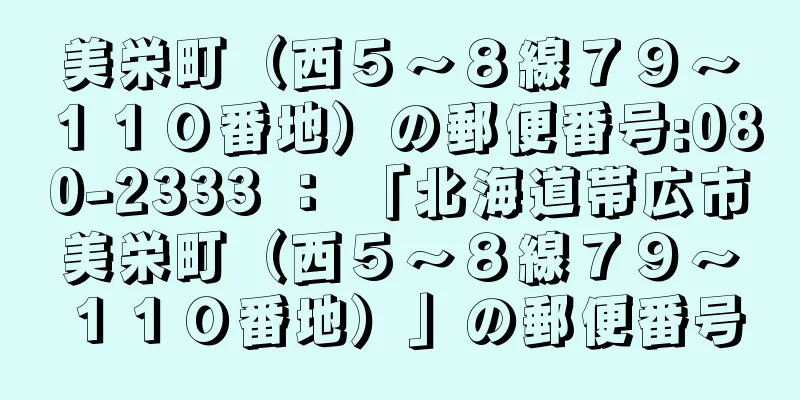 美栄町（西５〜８線７９〜１１０番地）の郵便番号:080-2333 ： 「北海道帯広市美栄町（西５〜８線７９〜１１０番地）」の郵便番号