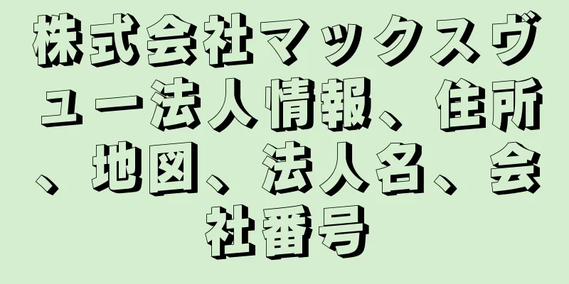 株式会社マックスヴュー法人情報、住所、地図、法人名、会社番号