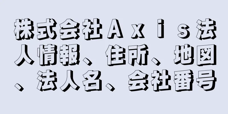 株式会社Ａｘｉｓ法人情報、住所、地図、法人名、会社番号