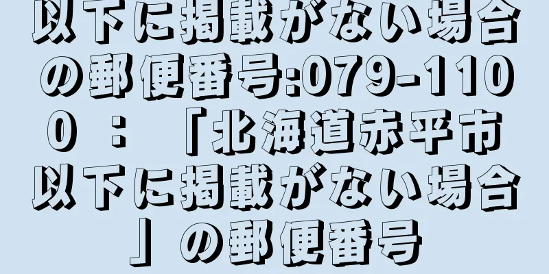 以下に掲載がない場合の郵便番号:079-1100 ： 「北海道赤平市以下に掲載がない場合」の郵便番号