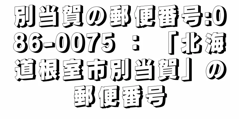 別当賀の郵便番号:086-0075 ： 「北海道根室市別当賀」の郵便番号