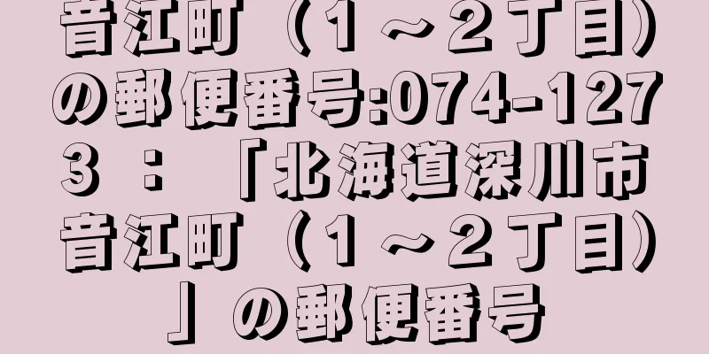 音江町（１〜２丁目）の郵便番号:074-1273 ： 「北海道深川市音江町（１〜２丁目）」の郵便番号