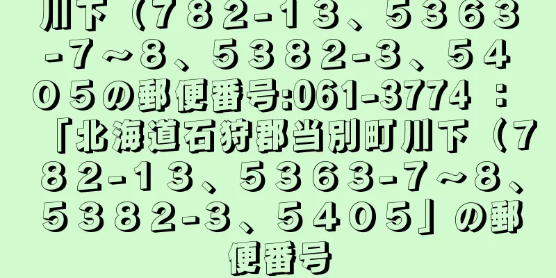 川下（７８２−１３、５３６３−７〜８、５３８２−３、５４０５の郵便番号:061-3774 ： 「北海道石狩郡当別町川下（７８２−１３、５３６３−７〜８、５３８２−３、５４０５」の郵便番号