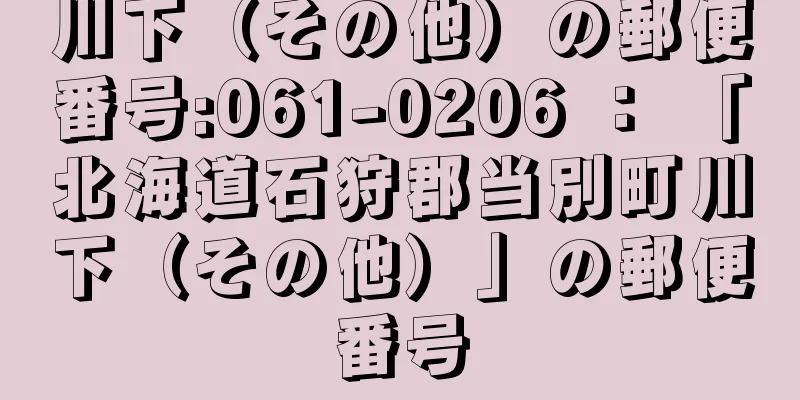川下（その他）の郵便番号:061-0206 ： 「北海道石狩郡当別町川下（その他）」の郵便番号