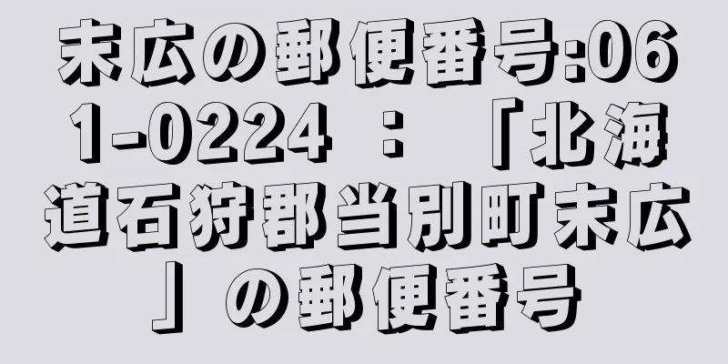 末広の郵便番号:061-0224 ： 「北海道石狩郡当別町末広」の郵便番号