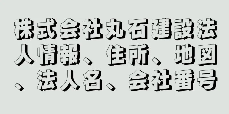 株式会社丸石建設法人情報、住所、地図、法人名、会社番号