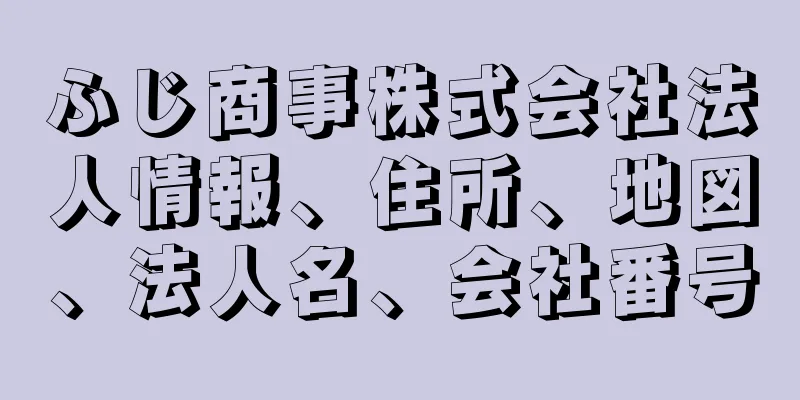 ふじ商事株式会社法人情報、住所、地図、法人名、会社番号