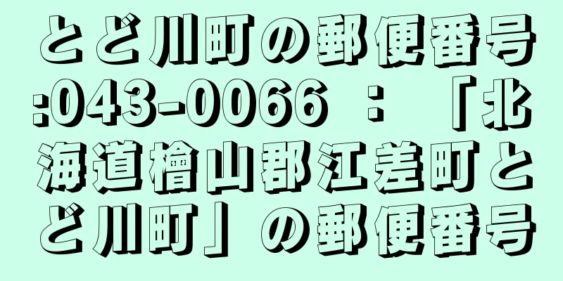 とど川町の郵便番号:043-0066 ： 「北海道檜山郡江差町とど川町」の郵便番号