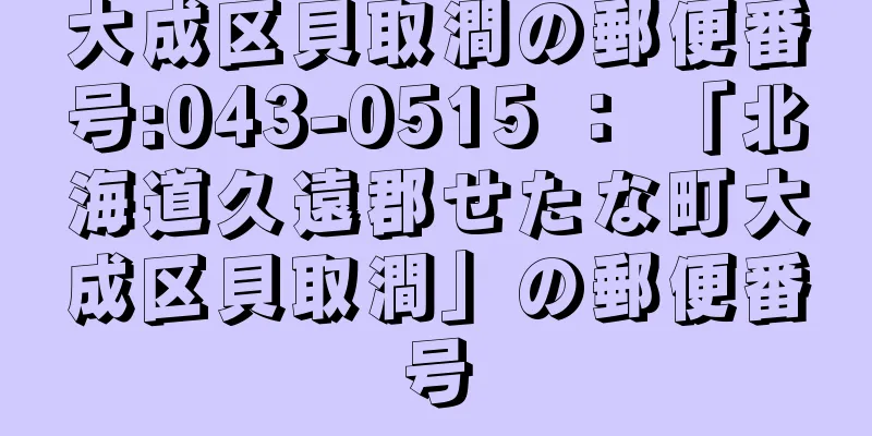 大成区貝取澗の郵便番号:043-0515 ： 「北海道久遠郡せたな町大成区貝取澗」の郵便番号