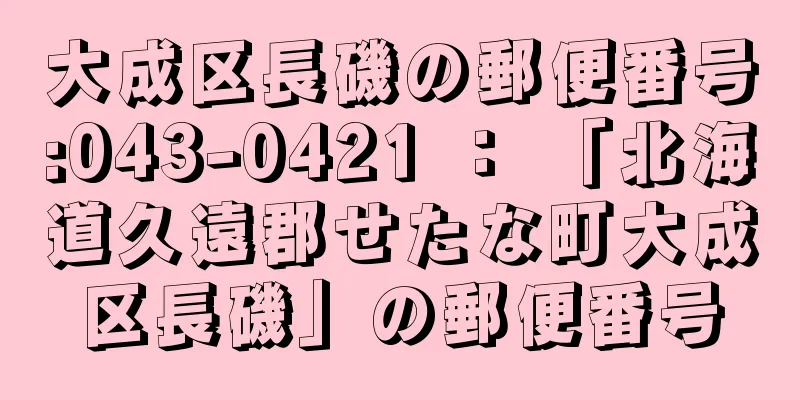 大成区長磯の郵便番号:043-0421 ： 「北海道久遠郡せたな町大成区長磯」の郵便番号