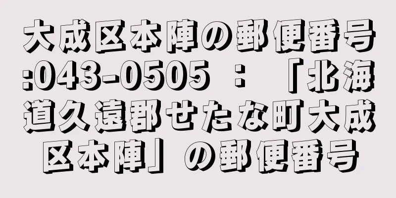 大成区本陣の郵便番号:043-0505 ： 「北海道久遠郡せたな町大成区本陣」の郵便番号