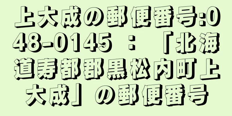 上大成の郵便番号:048-0145 ： 「北海道寿都郡黒松内町上大成」の郵便番号