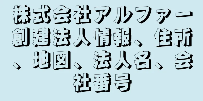 株式会社アルファー創建法人情報、住所、地図、法人名、会社番号