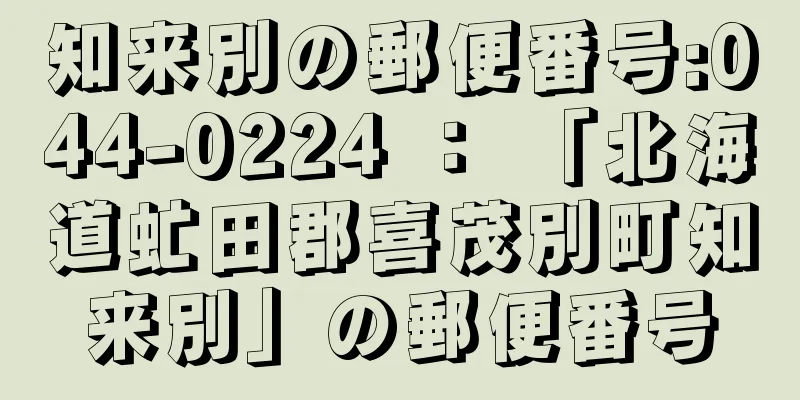 知来別の郵便番号:044-0224 ： 「北海道虻田郡喜茂別町知来別」の郵便番号