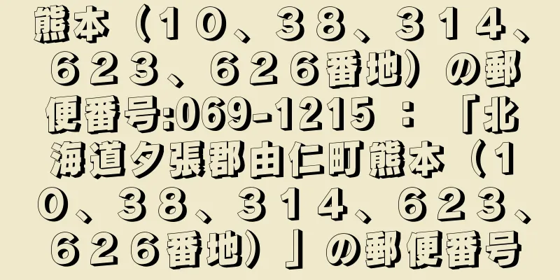 熊本（１０、３８、３１４、６２３、６２６番地）の郵便番号:069-1215 ： 「北海道夕張郡由仁町熊本（１０、３８、３１４、６２３、６２６番地）」の郵便番号