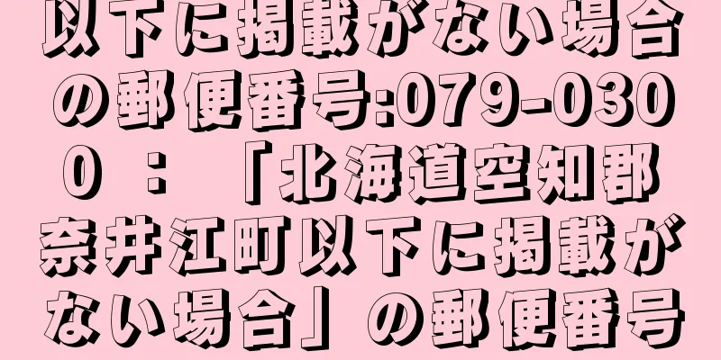 以下に掲載がない場合の郵便番号:079-0300 ： 「北海道空知郡奈井江町以下に掲載がない場合」の郵便番号