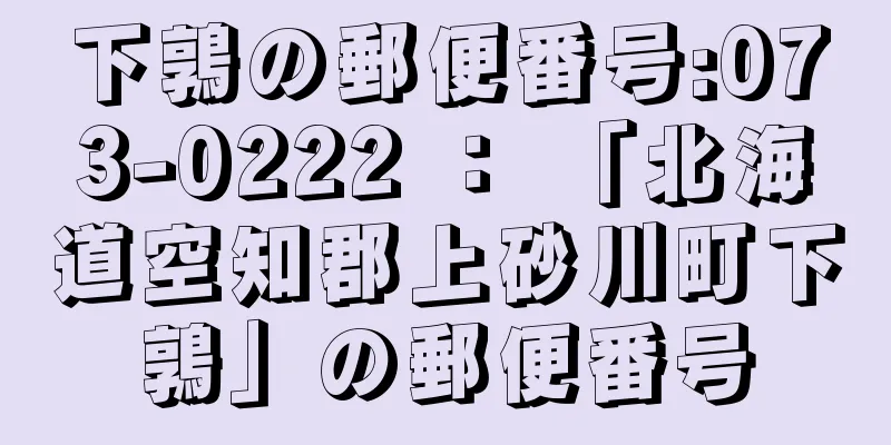 下鶉の郵便番号:073-0222 ： 「北海道空知郡上砂川町下鶉」の郵便番号