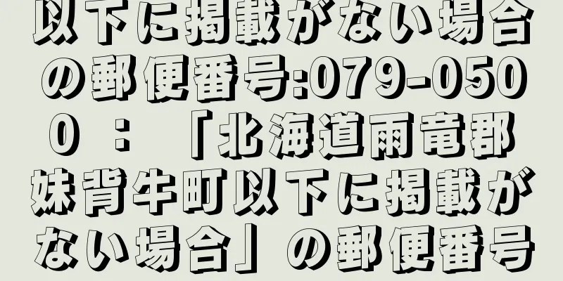 以下に掲載がない場合の郵便番号:079-0500 ： 「北海道雨竜郡妹背牛町以下に掲載がない場合」の郵便番号