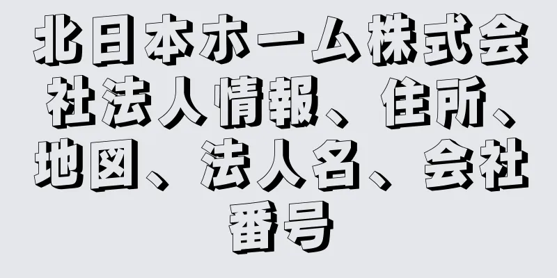 北日本ホーム株式会社法人情報、住所、地図、法人名、会社番号