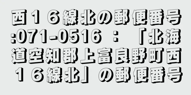 西１６線北の郵便番号:071-0516 ： 「北海道空知郡上富良野町西１６線北」の郵便番号