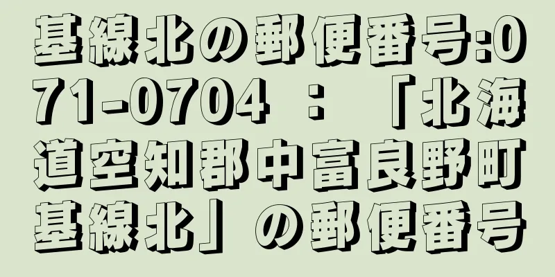 基線北の郵便番号:071-0704 ： 「北海道空知郡中富良野町基線北」の郵便番号