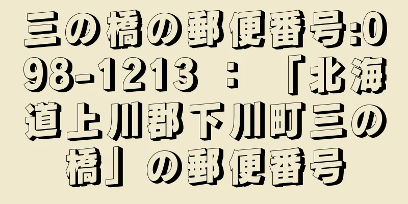三の橋の郵便番号:098-1213 ： 「北海道上川郡下川町三の橋」の郵便番号