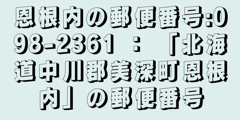 恩根内の郵便番号:098-2361 ： 「北海道中川郡美深町恩根内」の郵便番号