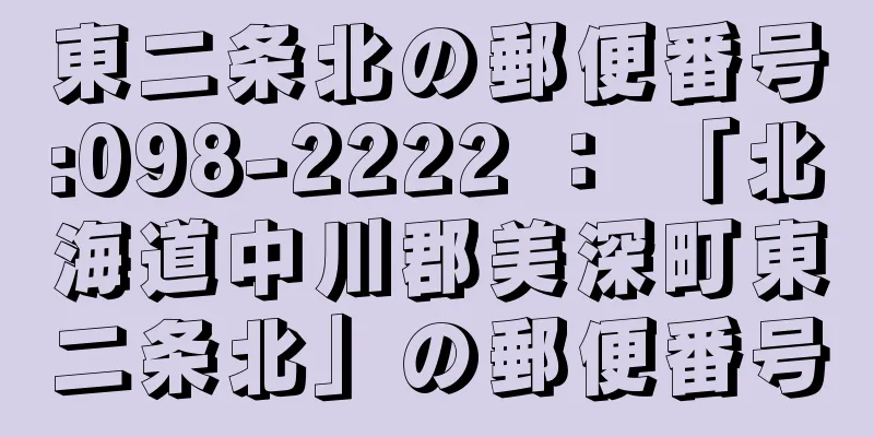 東二条北の郵便番号:098-2222 ： 「北海道中川郡美深町東二条北」の郵便番号