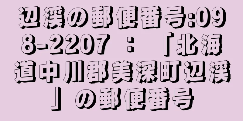 辺渓の郵便番号:098-2207 ： 「北海道中川郡美深町辺渓」の郵便番号