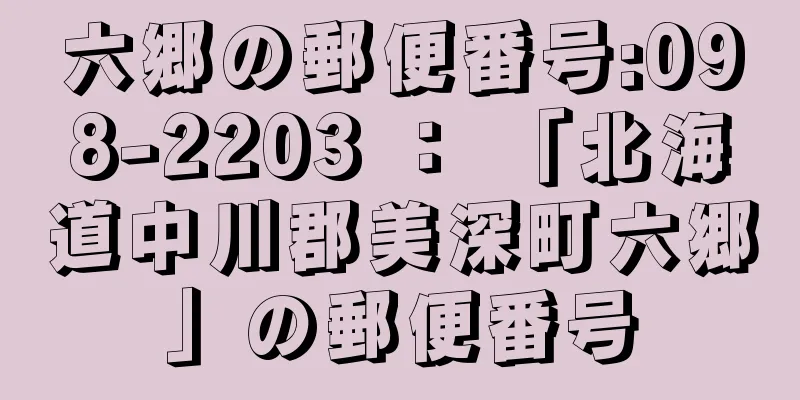 六郷の郵便番号:098-2203 ： 「北海道中川郡美深町六郷」の郵便番号