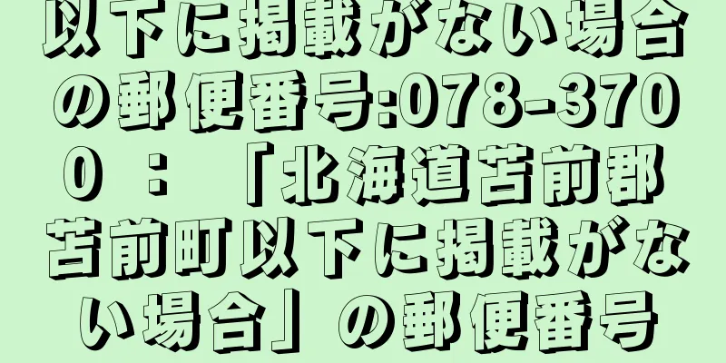 以下に掲載がない場合の郵便番号:078-3700 ： 「北海道苫前郡苫前町以下に掲載がない場合」の郵便番号