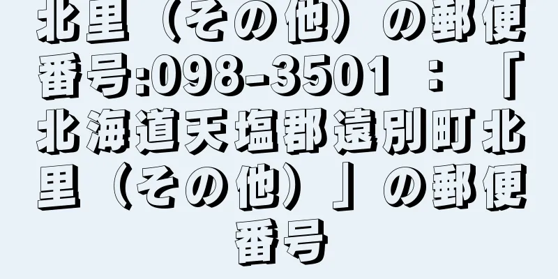北里（その他）の郵便番号:098-3501 ： 「北海道天塩郡遠別町北里（その他）」の郵便番号