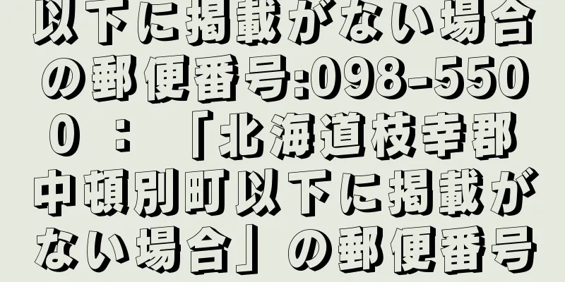 以下に掲載がない場合の郵便番号:098-5500 ： 「北海道枝幸郡中頓別町以下に掲載がない場合」の郵便番号