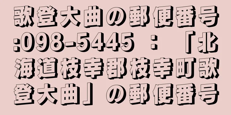 歌登大曲の郵便番号:098-5445 ： 「北海道枝幸郡枝幸町歌登大曲」の郵便番号